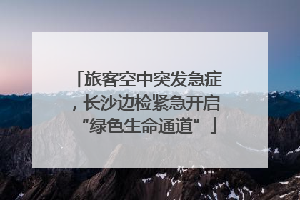 旅客空中突发急症，长沙边检紧急开启“绿色生命通道”