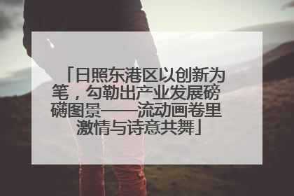 日照东港区以创新为笔，勾勒出产业发展磅礴图景——流动画卷里 激情与诗意共舞