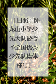 日照：卧龙山小学少先大队被授予全国优秀少先队集体称号
