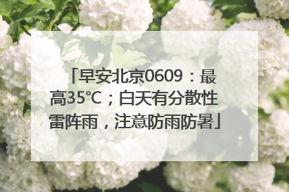 早安北京0609：最高35℃；白天有分散性雷阵雨，注意防雨防暑