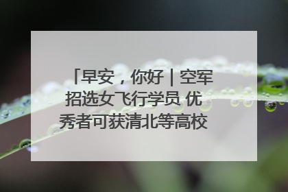 早安，你好｜空军招选女飞行学员 优秀者可获清北等高校“双学籍”