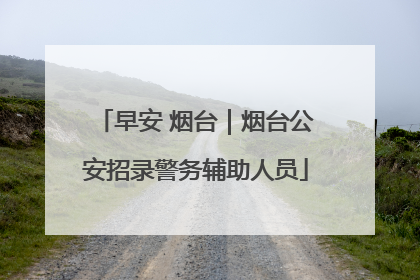 早安 烟台｜烟台公安招录警务辅助人员