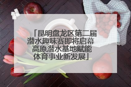 昆明盘龙区第二届潜水趣味赛即将启幕 高原潜水基地赋能体育事业新发展