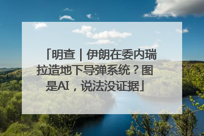 明查|伊朗在委内瑞拉造地下导弹系统?图是AI,说法没证据