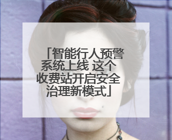 智能行人预警系统上线 这个收费站开启安全治理新模式