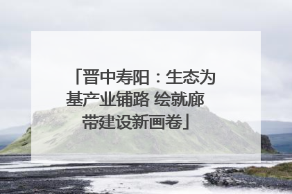 晋中寿阳：生态为基产业铺路 绘就廊带建设新画卷