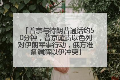 普京与特朗普通话约50分钟，普京谴责以色列对伊朗军事行动，俄方准备调解以伊冲突