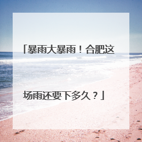 暴雨大暴雨！合肥这场雨还要下多久？