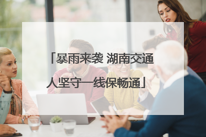 暴雨来袭 湖南交通人坚守一线保畅通