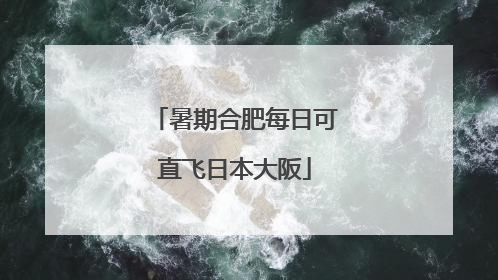 暑期合肥每日可直飞日本大阪