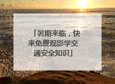 暑期来临，快来免费观影学交通安全知识