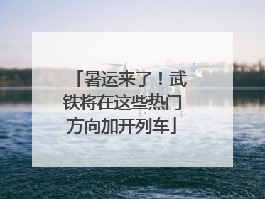 暑运来了！武铁将在这些热门方向加开列车