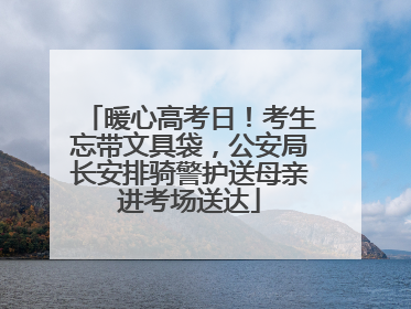 暖心高考日！考生忘带文具袋，公安局长安排骑警护送母亲进考场送达