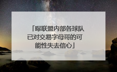 曝联盟内部各球队已对交易字母哥的可能性失去信心