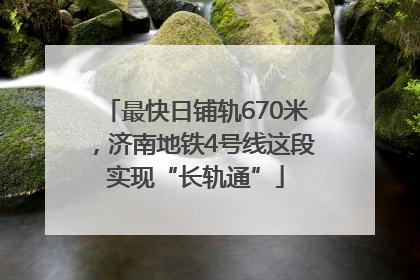 最快日铺轨670米，济南地铁4号线这段实现“长轨通”