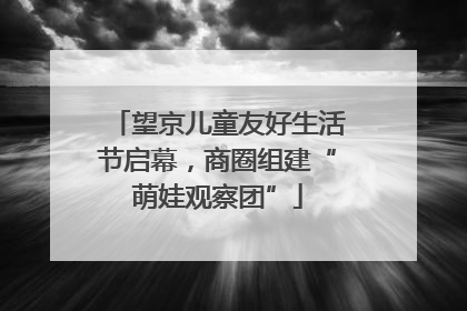 望京儿童友好生活节启幕，商圈组建“萌娃观察团”