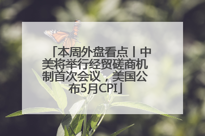 本周外盘看点丨中美将举行经贸磋商机制首次会议，美国公布5月CPI