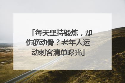 每天坚持锻炼，却伤筋动骨？老年人运动刺客清单曝光