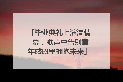 毕业典礼上演温情一幕，歌声中告别童年感恩里拥抱未来