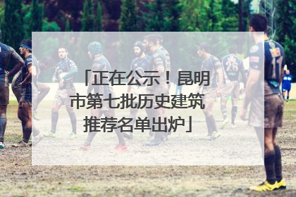 正在公示！昆明市第七批历史建筑推荐名单出炉