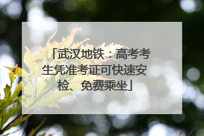 武汉地铁：高考考生凭准考证可快速安检、免费乘坐