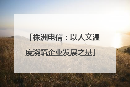 株洲电信：以人文温度浇筑企业发展之基
