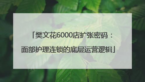 樊文花6000店扩张密码：面部护理连锁的底层运营逻辑