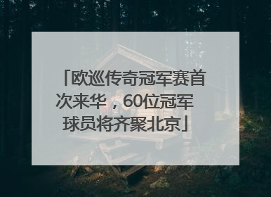 欧巡传奇冠军赛首次来华，60位冠军球员将齐聚北京