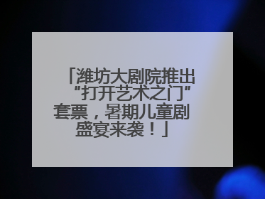潍坊大剧院推出“打开艺术之门”套票，暑期儿童剧盛宴来袭！