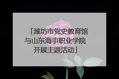 潍坊市党史教育馆与山东海事职业学院开展主题活动