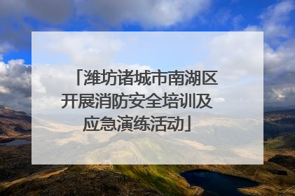 潍坊诸城市南湖区开展消防安全培训及应急演练活动