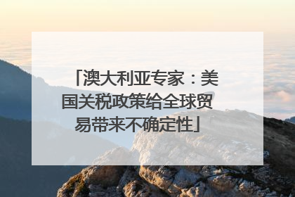 澳大利亚专家：美国关税政策给全球贸易带来不确定性