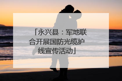 永兴县：军地联合开展国防光缆护线宣传活动