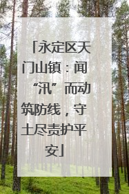 永定区天门山镇：闻“汛”而动筑防线，守土尽责护平安