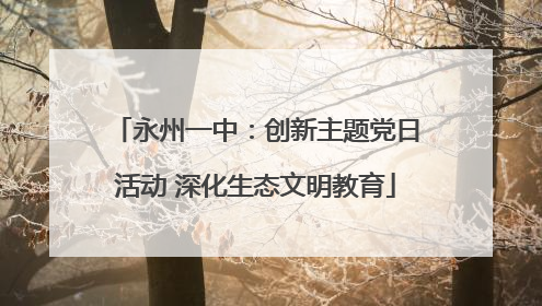 永州一中：创新主题党日活动 深化生态文明教育