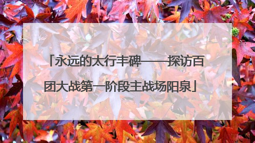 永远的太行丰碑——探访百团大战第一阶段主战场阳泉