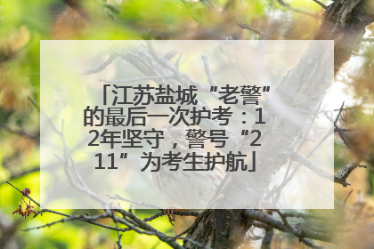 江苏盐城“老警”的最后一次护考：12年坚守，警号“211”为考生护航