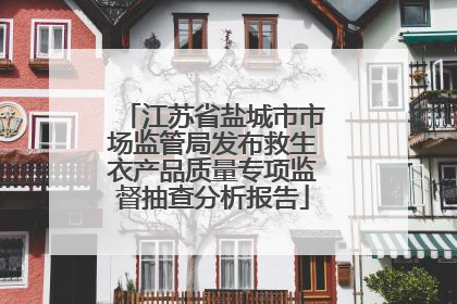江苏省盐城市市场监管局发布救生衣产品质量专项监督抽查分析报告