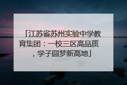 江苏省苏州实验中学教育集团：一校三区高品质，学子圆梦新高地