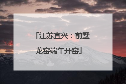 江苏宜兴：前墅龙窑端午开窑