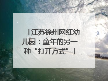 江苏徐州网红幼儿园：童年的另一种“打开方式”
