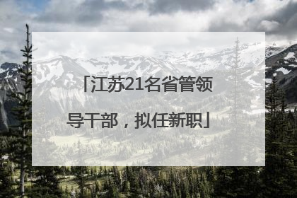 江苏21名省管领导干部，拟任新职