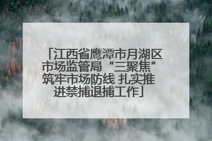 江西省鹰潭市月湖区市场监管局“三聚焦”筑牢市场防线 扎实推进禁捕退捕工作