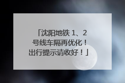 沈阳地铁 1、2 号线车隔再优化！出行提示请收好！