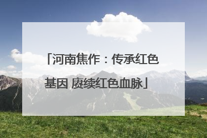 河南焦作：传承红色基因 赓续红色血脉