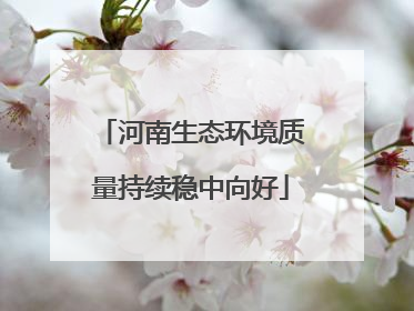 河南生态环境质量持续稳中向好
