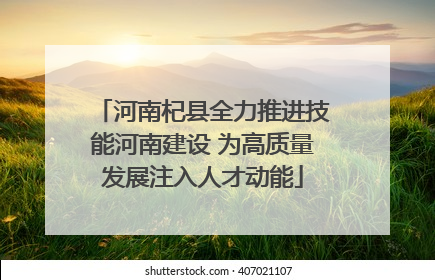 河南杞县全力推进技能河南建设 为高质量发展注入人才动能