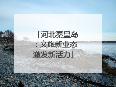 河北秦皇岛：文旅新业态激发新活力