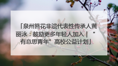 泉州簪花非遗代表性传承人黄丽泳：鼓励更多年轻人加入｜“有意思青年”高校公益计划