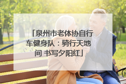 泉州市老体协自行车健身队：骑行天地间 书写夕阳红